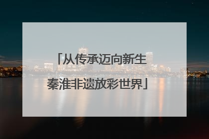 从传承迈向新生 秦淮非遗放彩世界