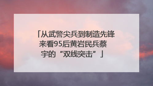 从武警尖兵到制造先锋 来看95后黄岩民兵蔡宇的“双线突击”
