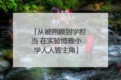 从被照顾到学担当 在实验博雅小学人人皆主角