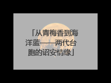 从青梅香到海洋蓝——两代台胞的诏安情缘