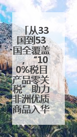 从33国到53国全覆盖，“100%税目产品零关税”助力非洲优质商品入华