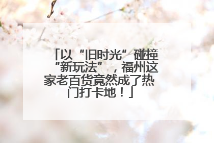 以“旧时光”碰撞“新玩法”，福州这家老百货竟然成了热门打卡地！