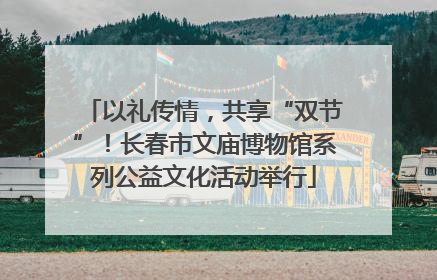 以礼传情，共享“双节”！长春市文庙博物馆系列公益文化活动举行