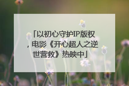 以初心守护IP版权，电影《开心超人之逆世营救》热映中