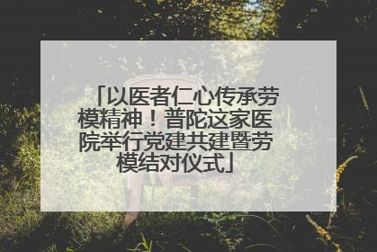 以医者仁心传承劳模精神！普陀这家医院举行党建共建暨劳模结对仪式