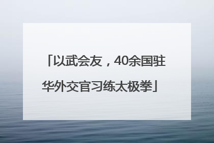 以武会友，40余国驻华外交官习练太极拳