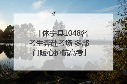 休宁县1048名考生奔赴考场 多部门暖心护航高考