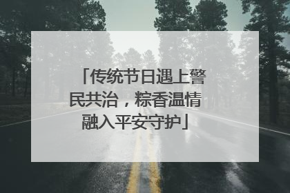 传统节日遇上警民共治，粽香温情融入平安守护