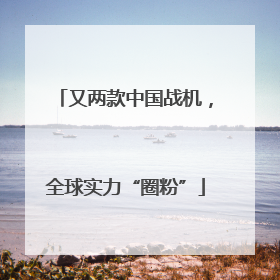 又两款中国战机，全球实力“圈粉”