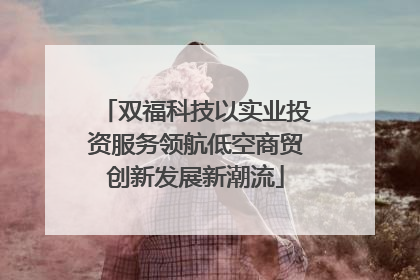 双福科技以实业投资服务领航低空商贸创新发展新潮流