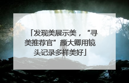 发现美展示美，“寻美推荐官”颜大卿用镜头记录多样美好