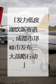 发力低度潮饮新赛道，成都市邛崃市发布三大战略行动