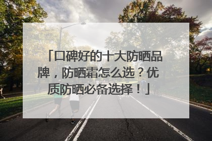 口碑好的十大防晒品牌，防晒霜怎么选？优质防晒必备选择！