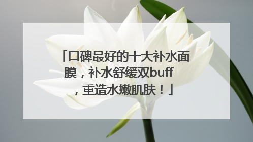 口碑最好的十大补水面膜，补水舒缓双buff，重造水嫩肌肤！