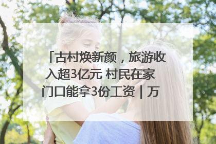 古村焕新颜，旅游收入超3亿元 村民在家门口能拿3份工资｜万千气象看四川