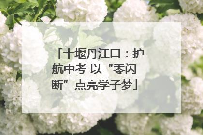 十堰丹江口：护航中考 以“零闪断”点亮学子梦