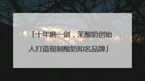 十年磨一剑，茉酸奶创始人打造现制酸奶知名品牌