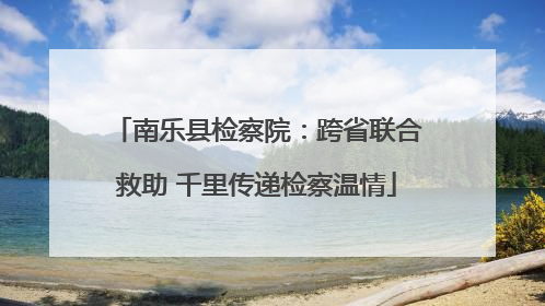 南乐县检察院：跨省联合救助 千里传递检察温情