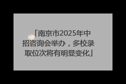 南京市2025年中招咨询会举办，多校录取位次将有明显变化