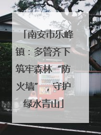 南安市乐峰镇：多管齐下筑牢森林“防火墙”，守护绿水青山