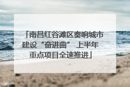 南昌红谷滩区奏响城市建设“奋进曲” 上半年重点项目全速推进