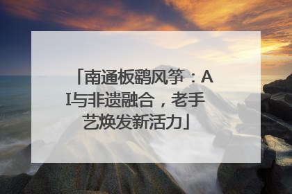 南通板鹞风筝：AI与非遗融合，老手艺焕发新活力