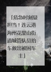 危急时刻显担当！连云港海州花果山街道城管队员抬车救出被困车主