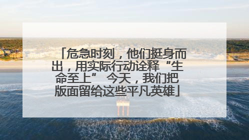 危急时刻，他们挺身而出，用实际行动诠释“生命至上” 今天，我们把版面留给这些平凡英雄