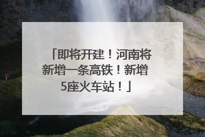 即将开建！河南将新增一条高铁！新增5座火车站！