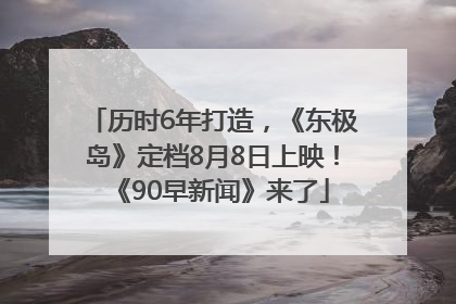 历时6年打造，《东极岛》定档8月8日上映！《90早新闻》来了