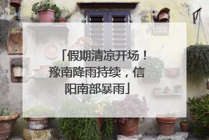 假期清凉开场！豫南降雨持续，信阳南部暴雨