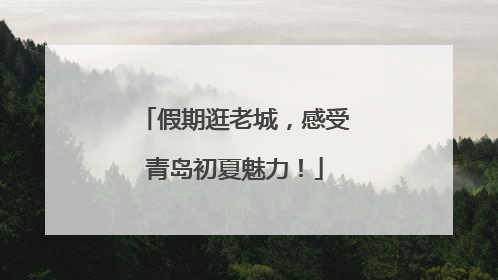 假期逛老城，感受青岛初夏魅力！