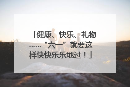 健康、快乐、礼物……“六一”就要这样快快乐乐地过！