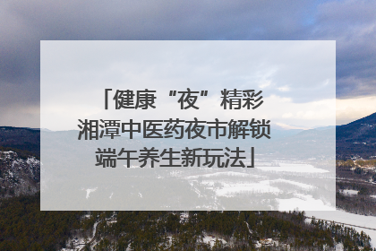 健康“夜”精彩 湘潭中医药夜市解锁端午养生新玩法