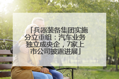 兵器装备集团实施分立重组：汽车业务独立成央企，7家上市公司披露进展