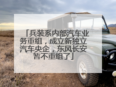 兵装系内部汽车业务重组，成立新独立汽车央企，东风长安暂不重组了