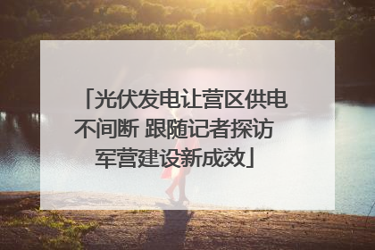 光伏发电让营区供电不间断 跟随记者探访军营建设新成效
