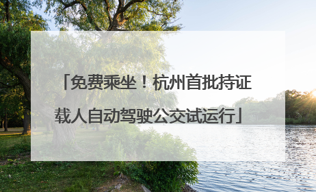 免费乘坐！杭州首批持证载人自动驾驶公交试运行
