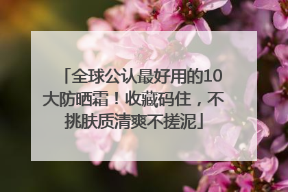 全球公认最好用的10大防晒霜！收藏码住，不挑肤质清爽不搓泥