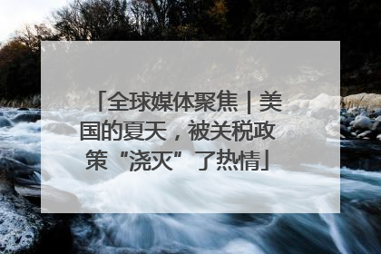 全球媒体聚焦｜美国的夏天，被关税政策“浇灭”了热情