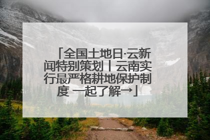 全国土地日·云新闻特别策划丨云南实行最严格耕地保护制度 一起了解→