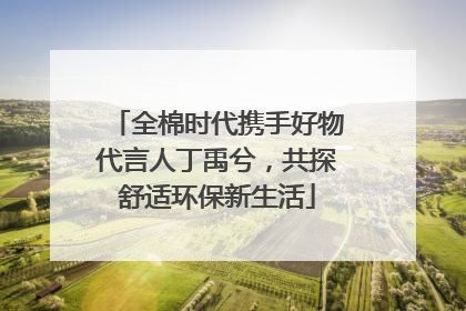 全棉时代携手好物代言人丁禹兮，共探舒适环保新生活
