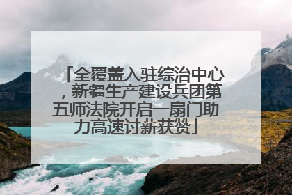 全覆盖入驻综治中心，新疆生产建设兵团第五师法院开启一扇门助力高速讨薪获赞