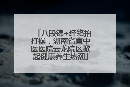 八段锦+经络拍打操，湖南省直中医医院云龙院区掀起健康养生热潮