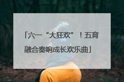 六一“大狂欢”！五育融合奏响成长欢乐曲