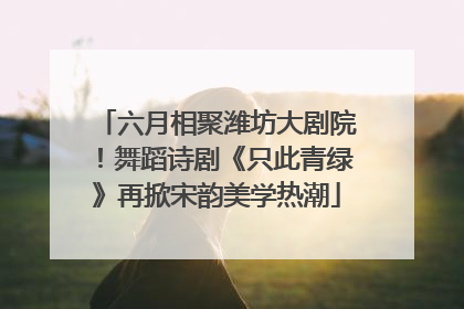 六月相聚潍坊大剧院！舞蹈诗剧《只此青绿》再掀宋韵美学热潮