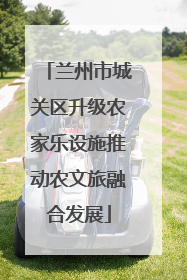 兰州市城关区升级农家乐设施推动农文旅融合发展