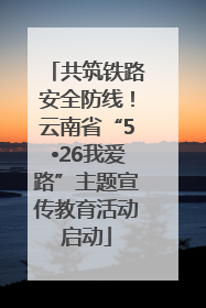 共筑铁路安全防线！云南省“5•26我爱路”主题宣传教育活动启动