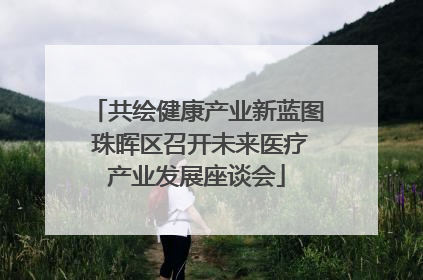 共绘健康产业新蓝图 珠晖区召开未来医疗产业发展座谈会