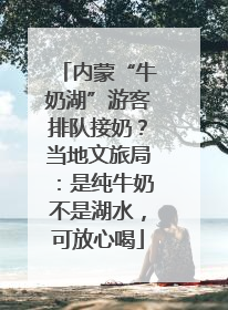 内蒙“牛奶湖”游客排队接奶？当地文旅局：是纯牛奶不是湖水，可放心喝